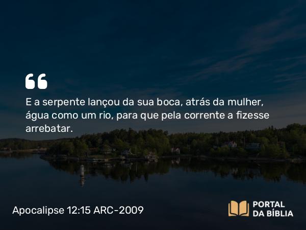 Apocalipse 12:15 ARC-2009 - E a serpente lançou da sua boca, atrás da mulher, água como um rio, para que pela corrente a fizesse arrebatar.