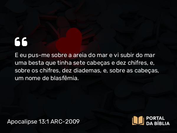 Apocalipse 13:1 ARC-2009 - E eu pus-me sobre a areia do mar e vi subir do mar uma besta que tinha sete cabeças e dez chifres, e, sobre os chifres, dez diademas, e, sobre as cabeças, um nome de blasfêmia.