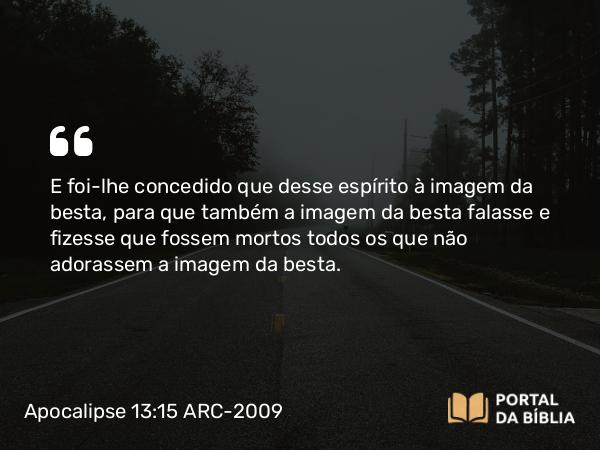 Apocalipse 13:15 ARC-2009 - E foi-lhe concedido que desse espírito à imagem da besta, para que também a imagem da besta falasse e fizesse que fossem mortos todos os que não adorassem a imagem da besta.