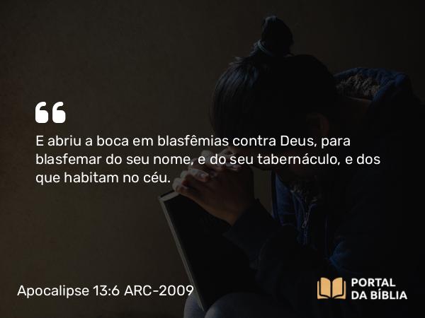 Apocalipse 13:6 ARC-2009 - E abriu a boca em blasfêmias contra Deus, para blasfemar do seu nome, e do seu tabernáculo, e dos que habitam no céu.