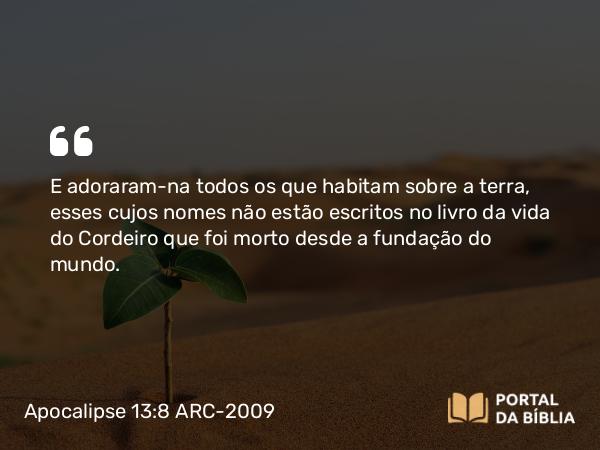 Apocalipse 13:8 ARC-2009 - E adoraram-na todos os que habitam sobre a terra, esses cujos nomes não estão escritos no livro da vida do Cordeiro que foi morto desde a fundação do mundo.