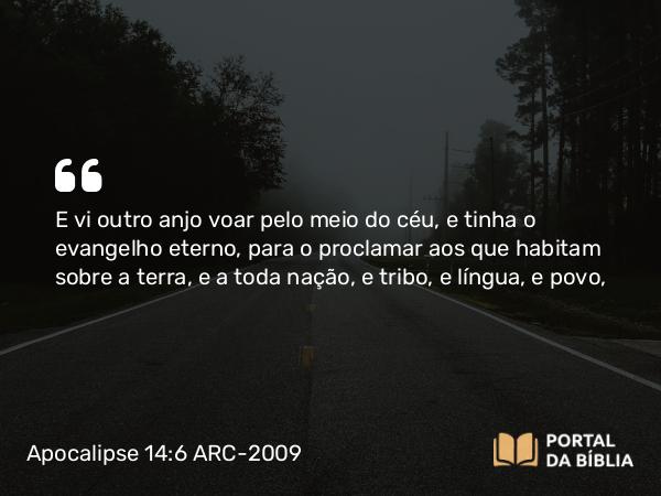 Apocalipse 14:6 ARC-2009 - E vi outro anjo voar pelo meio do céu, e tinha o evangelho eterno, para o proclamar aos que habitam sobre a terra, e a toda nação, e tribo, e língua, e povo,