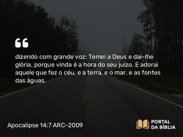 Apocalipse 14:7 ARC-2009 - dizendo com grande voz: Temei a Deus e dai-lhe glória, porque vinda é a hora do seu juízo. E adorai aquele que fez o céu, e a terra, e o mar, e as fontes das águas.