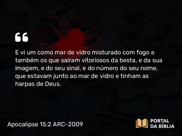 Apocalipse 15:2 ARC-2009 - E vi um como mar de vidro misturado com fogo e também os que saíram vitoriosos da besta, e da sua imagem, e do seu sinal, e do número do seu nome, que estavam junto ao mar de vidro e tinham as harpas de Deus.