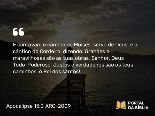 Apocalipse 15:3 ARC-2009 - E cantavam o cântico de Moisés, servo de Deus, e o cântico do Cordeiro, dizendo: Grandes e maravilhosas são as tuas obras, Senhor, Deus Todo-Poderoso! Justos e verdadeiros são os teus caminhos, ó Rei dos santos!