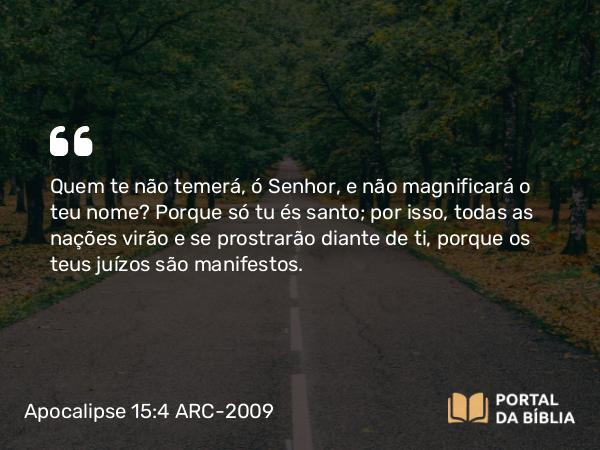 Apocalipse 15:4 ARC-2009 - Quem te não temerá, ó Senhor, e não magnificará o teu nome? Porque só tu és santo; por isso, todas as nações virão e se prostrarão diante de ti, porque os teus juízos são manifestos.