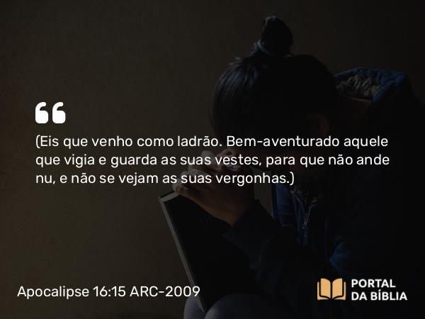 Apocalipse 16:15 ARC-2009 - (Eis que venho como ladrão. Bem-aventurado aquele que vigia e guarda as suas vestes, para que não ande nu, e não se vejam as suas vergonhas.)