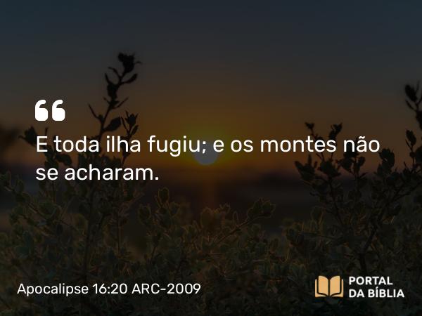 Apocalipse 16:20 ARC-2009 - E toda ilha fugiu; e os montes não se acharam.