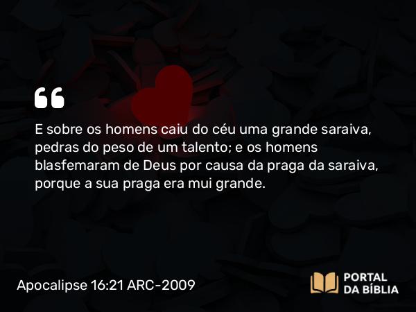 Apocalipse 16:21 ARC-2009 - E sobre os homens caiu do céu uma grande saraiva, pedras do peso de um talento; e os homens blasfemaram de Deus por causa da praga da saraiva, porque a sua praga era mui grande.