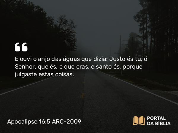 Apocalipse 16:5 ARC-2009 - E ouvi o anjo das águas que dizia: Justo és tu, ó Senhor, que és, e que eras, e santo és, porque julgaste estas coisas.