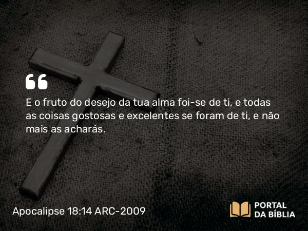 Apocalipse 18:14 ARC-2009 - E o fruto do desejo da tua alma foi-se de ti, e todas as coisas gostosas e excelentes se foram de ti, e não mais as acharás.