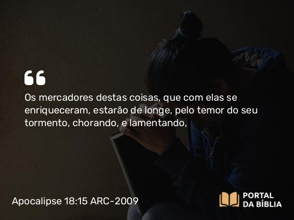 Apocalipse 18:15 ARC-2009 - Os mercadores destas coisas, que com elas se enriqueceram, estarão de longe, pelo temor do seu tormento, chorando, e lamentando,