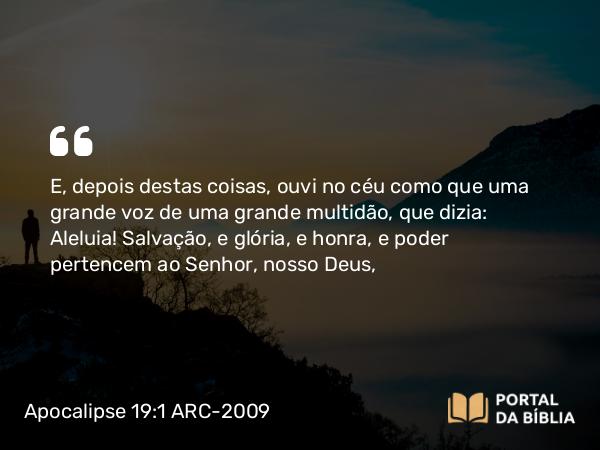 Apocalipse 19:1 ARC-2009 - E, depois destas coisas, ouvi no céu como que uma grande voz de uma grande multidão, que dizia: Aleluia! Salvação, e glória, e honra, e poder pertencem ao Senhor, nosso Deus,