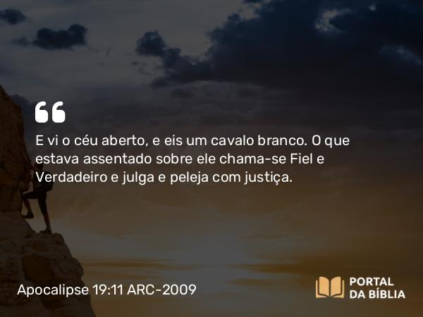 Apocalipse 19:11 ARC-2009 - E vi o céu aberto, e eis um cavalo branco. O que estava assentado sobre ele chama-se Fiel e Verdadeiro e julga e peleja com justiça.