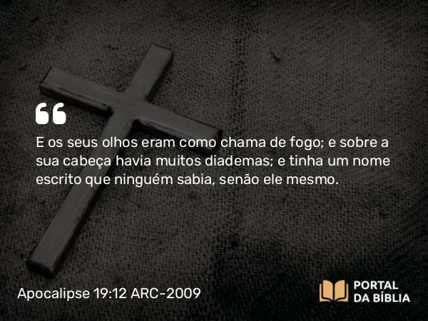 Apocalipse 19:12 ARC-2009 - E os seus olhos eram como chama de fogo; e sobre a sua cabeça havia muitos diademas; e tinha um nome escrito que ninguém sabia, senão ele mesmo.