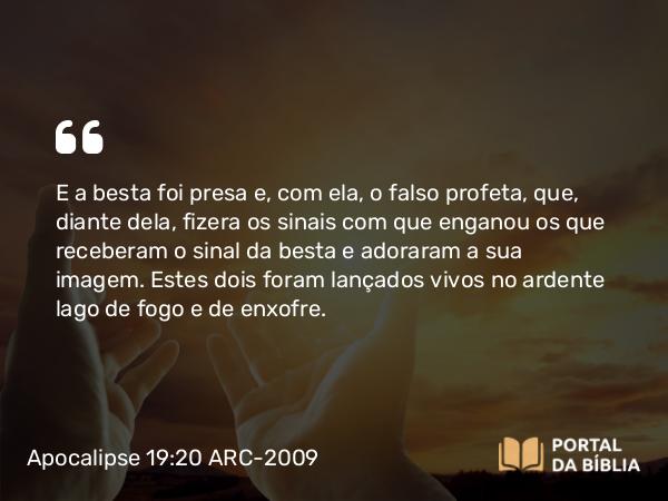 Apocalipse 19:20 ARC-2009 - E a besta foi presa e, com ela, o falso profeta, que, diante dela, fizera os sinais com que enganou os que receberam o sinal da besta e adoraram a sua imagem. Estes dois foram lançados vivos no ardente lago de fogo e de enxofre.