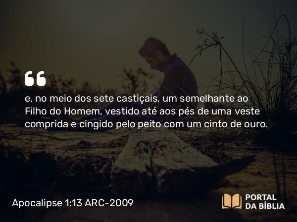 Apocalipse 1:13 ARC-2009 - e, no meio dos sete castiçais, um semelhante ao Filho do Homem, vestido até aos pés de uma veste comprida e cingido pelo peito com um cinto de ouro.