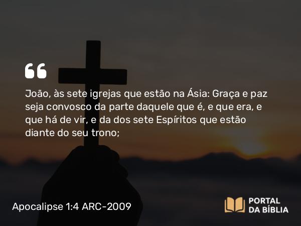 Apocalipse 1:4 ARC-2009 - João, às sete igrejas que estão na Ásia: Graça e paz seja convosco da parte daquele que é, e que era, e que há de vir, e da dos sete Espíritos que estão diante do seu trono;