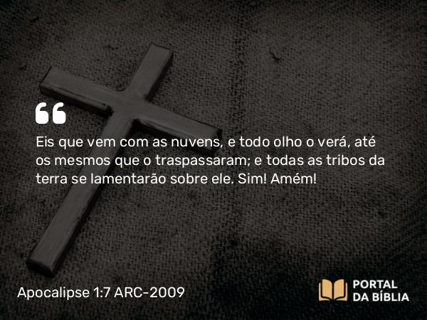 Apocalipse 1:7 ARC-2009 - Eis que vem com as nuvens, e todo olho o verá, até os mesmos que o traspassaram; e todas as tribos da terra se lamentarão sobre ele. Sim! Amém!