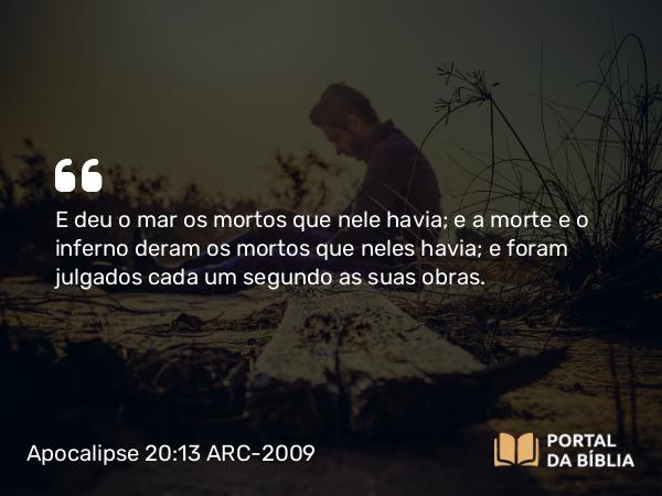 Apocalipse 20:13 ARC-2009 - E deu o mar os mortos que nele havia; e a morte e o inferno deram os mortos que neles havia; e foram julgados cada um segundo as suas obras.