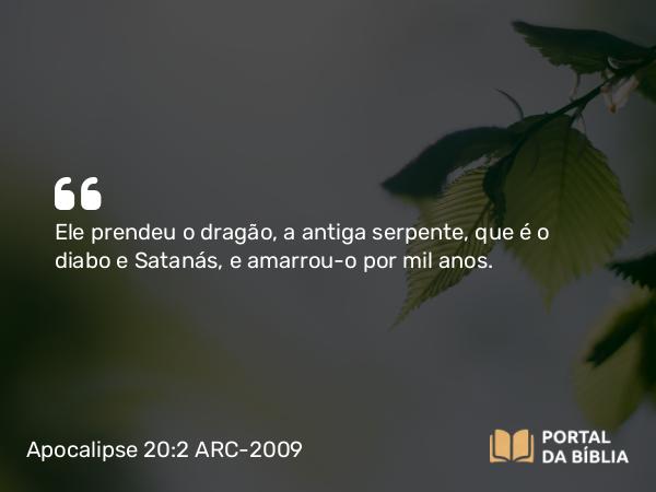 Apocalipse 20:2 ARC-2009 - Ele prendeu o dragão, a antiga serpente, que é o diabo e Satanás, e amarrou-o por mil anos.