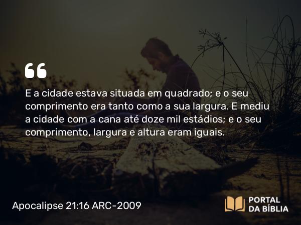 Apocalipse 21:16 ARC-2009 - E a cidade estava situada em quadrado; e o seu comprimento era tanto como a sua largura. E mediu a cidade com a cana até doze mil estádios; e o seu comprimento, largura e altura eram iguais.