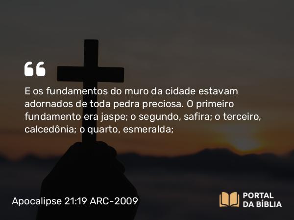 Apocalipse 21:19 ARC-2009 - E os fundamentos do muro da cidade estavam adornados de toda pedra preciosa. O primeiro fundamento era jaspe; o segundo, safira; o terceiro, calcedônia; o quarto, esmeralda;