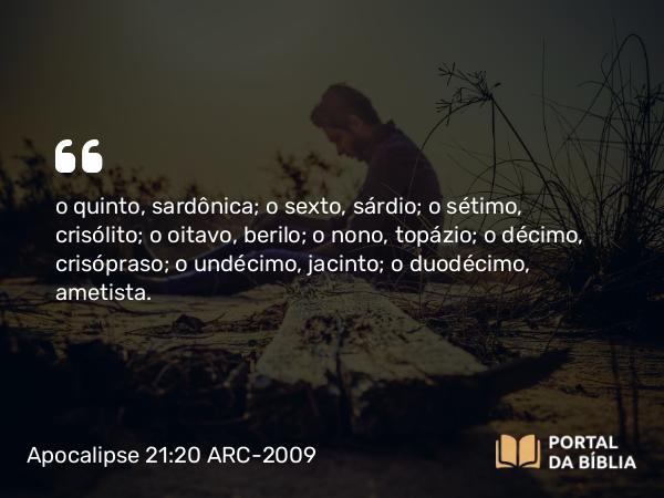 Apocalipse 21:20 ARC-2009 - o quinto, sardônica; o sexto, sárdio; o sétimo, crisólito; o oitavo, berilo; o nono, topázio; o décimo, crisópraso; o undécimo, jacinto; o duodécimo, ametista.