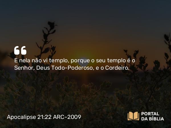 Apocalipse 21:22 ARC-2009 - E nela não vi templo, porque o seu templo é o Senhor, Deus Todo-Poderoso, e o Cordeiro.