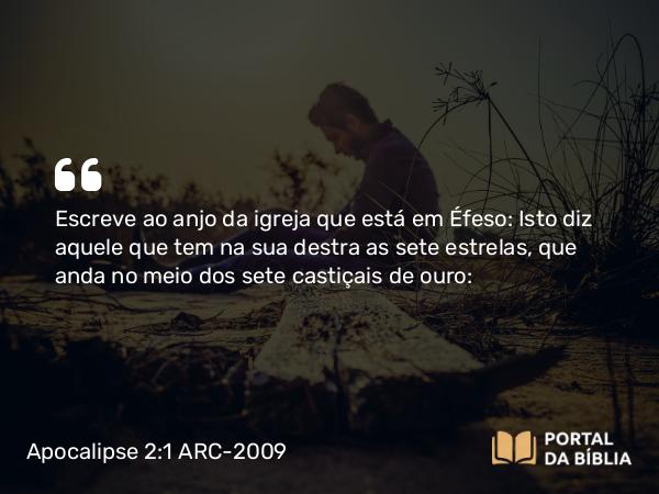 Apocalipse 2:1 ARC-2009 - Escreve ao anjo da igreja que está em Éfeso: Isto diz aquele que tem na sua destra as sete estrelas, que anda no meio dos sete castiçais de ouro: