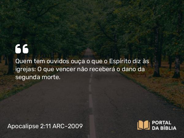 Apocalipse 2:11 ARC-2009 - Quem tem ouvidos ouça o que o Espírito diz às igrejas: O que vencer não receberá o dano da segunda morte.