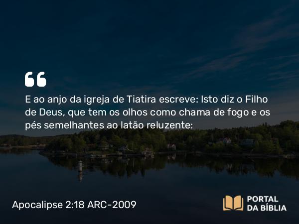 Apocalipse 2:18 ARC-2009 - E ao anjo da igreja de Tiatira escreve: Isto diz o Filho de Deus, que tem os olhos como chama de fogo e os pés semelhantes ao latão reluzente: