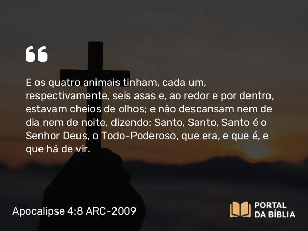 Apocalipse 4:8 ARC-2009 - E os quatro animais tinham, cada um, respectivamente, seis asas e, ao redor e por dentro, estavam cheios de olhos; e não descansam nem de dia nem de noite, dizendo: Santo, Santo, Santo é o Senhor Deus, o Todo-Poderoso, que era, e que é, e que há de vir.