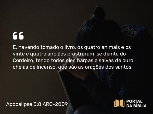 Apocalipse 5:8 ARC-2009 - E, havendo tomado o livro, os quatro animais e os vinte e quatro anciãos prostraram-se diante do Cordeiro, tendo todos eles harpas e salvas de ouro cheias de incenso, que são as orações dos santos.