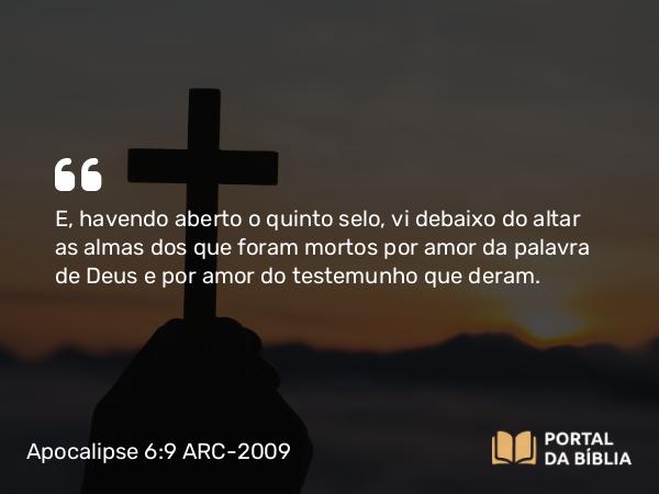 Apocalipse 6:9 ARC-2009 - E, havendo aberto o quinto selo, vi debaixo do altar as almas dos que foram mortos por amor da palavra de Deus e por amor do testemunho que deram.