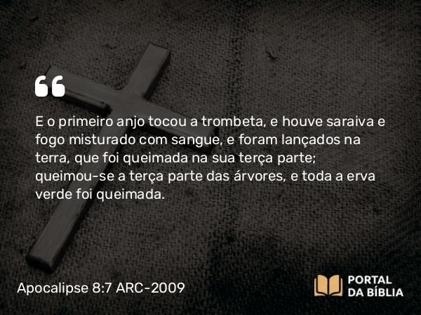 Apocalipse 8:7 ARC-2009 - E o primeiro anjo tocou a trombeta, e houve saraiva e fogo misturado com sangue, e foram lançados na terra, que foi queimada na sua terça parte; queimou-se a terça parte das árvores, e toda a erva verde foi queimada.