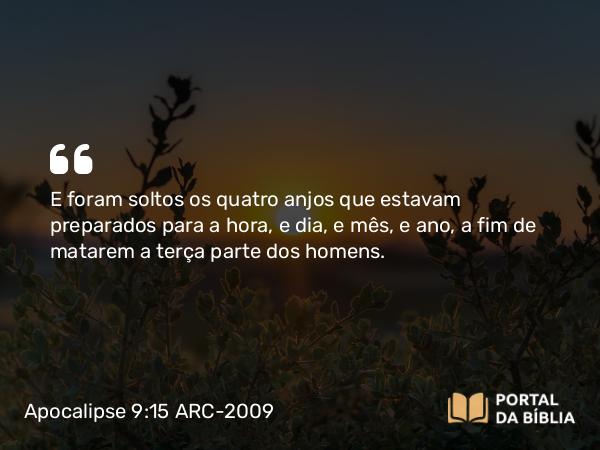 Apocalipse 9:15 ARC-2009 - E foram soltos os quatro anjos que estavam preparados para a hora, e dia, e mês, e ano, a fim de matarem a terça parte dos homens.