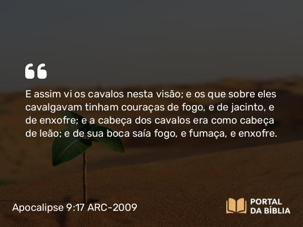 Apocalipse 9:17 ARC-2009 - E assim vi os cavalos nesta visão; e os que sobre eles cavalgavam tinham couraças de fogo, e de jacinto, e de enxofre; e a cabeça dos cavalos era como cabeça de leão; e de sua boca saía fogo, e fumaça, e enxofre.