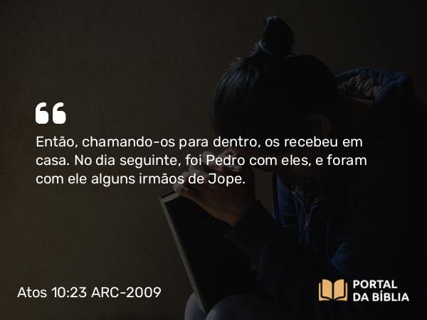 Atos 10:23 ARC-2009 - Então, chamando-os para dentro, os recebeu em casa. No dia seguinte, foi Pedro com eles, e foram com ele alguns irmãos de Jope.