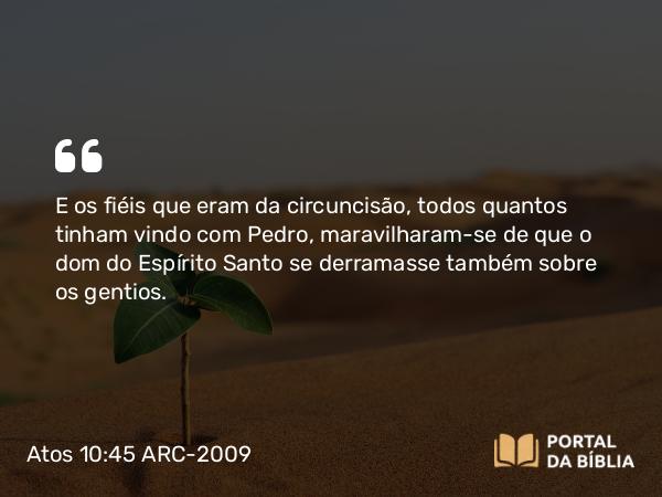 Atos 10:45 ARC-2009 - E os fiéis que eram da circuncisão, todos quantos tinham vindo com Pedro, maravilharam-se de que o dom do Espírito Santo se derramasse também sobre os gentios.