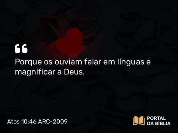 Atos 10:46 ARC-2009 - Porque os ouviam falar em línguas e magnificar a Deus.