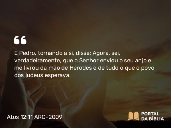 Atos 12:11 ARC-2009 - E Pedro, tornando a si, disse: Agora, sei, verdadeiramente, que o Senhor enviou o seu anjo e me livrou da mão de Herodes e de tudo o que o povo dos judeus esperava.