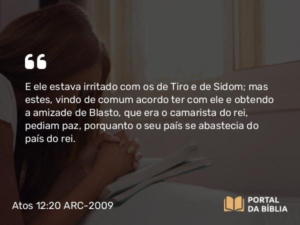 Atos 12:20 ARC-2009 - E ele estava irritado com os de Tiro e de Sidom; mas estes, vindo de comum acordo ter com ele e obtendo a amizade de Blasto, que era o camarista do rei, pediam paz, porquanto o seu país se abastecia do país do rei.