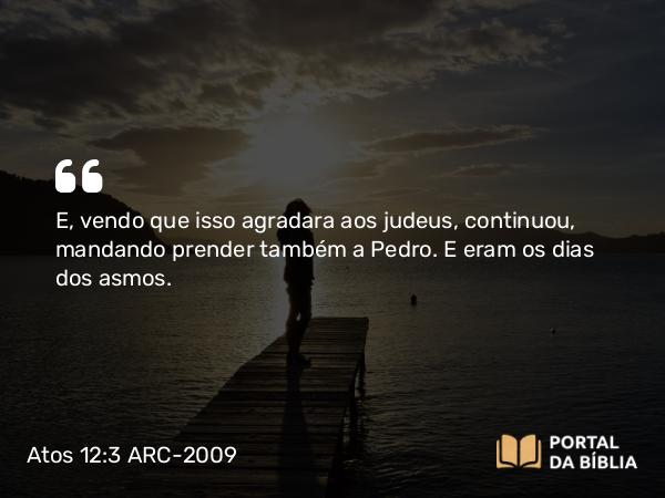 Atos 12:3 ARC-2009 - E, vendo que isso agradara aos judeus, continuou, mandando prender também a Pedro. E eram os dias dos asmos.