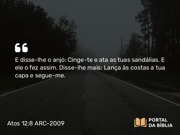 Atos 12:8 ARC-2009 - E disse-lhe o anjo: Cinge-te e ata as tuas sandálias. E ele o fez assim. Disse-lhe mais: Lança às costas a tua capa e segue-me.