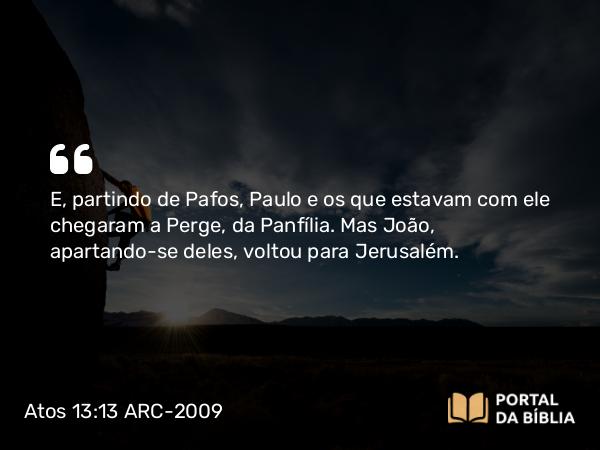 Atos 13:13-14 ARC-2009 - E, partindo de Pafos, Paulo e os que estavam com ele chegaram a Perge, da Panfília. Mas João, apartando-se deles, voltou para Jerusalém.