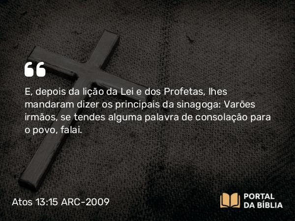 Atos 13:15 ARC-2009 - E, depois da lição da Lei e dos Profetas, lhes mandaram dizer os principais da sinagoga: Varões irmãos, se tendes alguma palavra de consolação para o povo, falai.