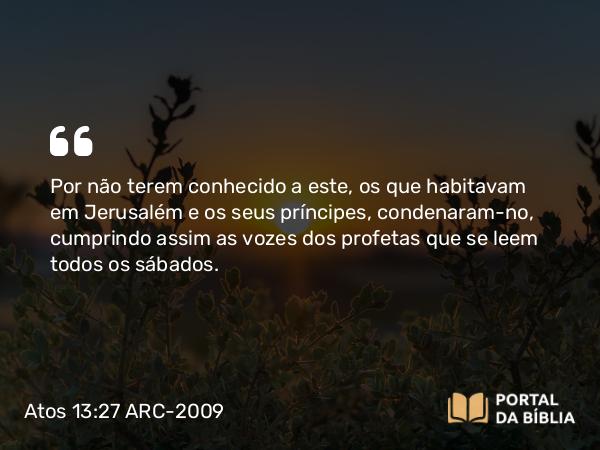 Atos 13:27 ARC-2009 - Por não terem conhecido a este, os que habitavam em Jerusalém e os seus príncipes, condenaram-no, cumprindo assim as vozes dos profetas que se leem todos os sábados.