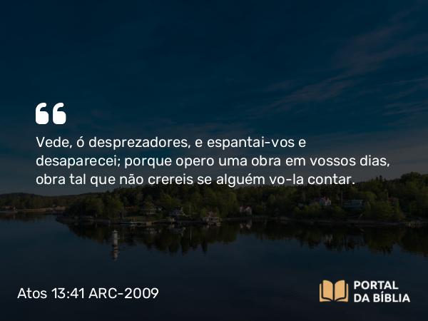 Atos 13:41 ARC-2009 - Vede, ó desprezadores, e espantai-vos e desaparecei; porque opero uma obra em vossos dias, obra tal que não crereis se alguém vo-la contar.