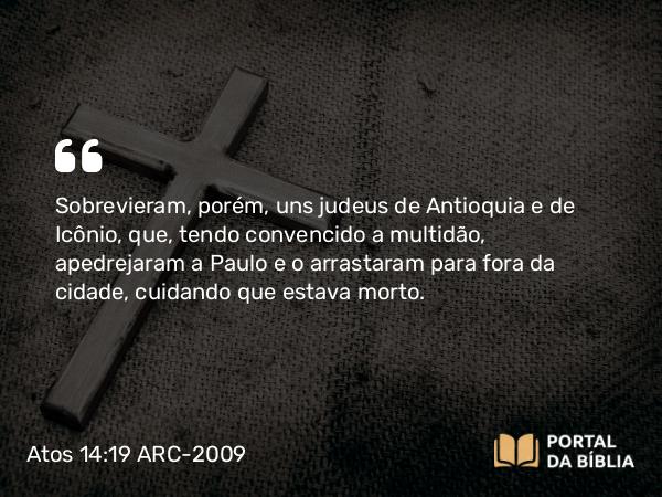 Atos 14:19 ARC-2009 - Sobrevieram, porém, uns judeus de Antioquia e de Icônio, que, tendo convencido a multidão, apedrejaram a Paulo e o arrastaram para fora da cidade, cuidando que estava morto.